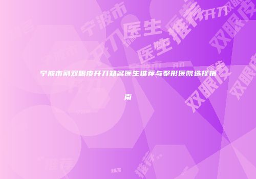 宁波市割双眼皮开刀知名医生推荐与整形医院选择指南