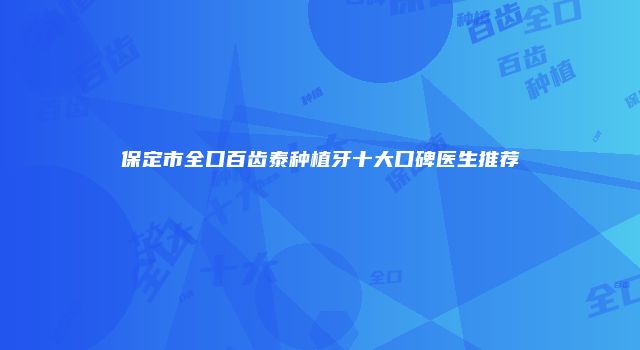 保定市全口百齿泰种植牙十大口碑医生推荐