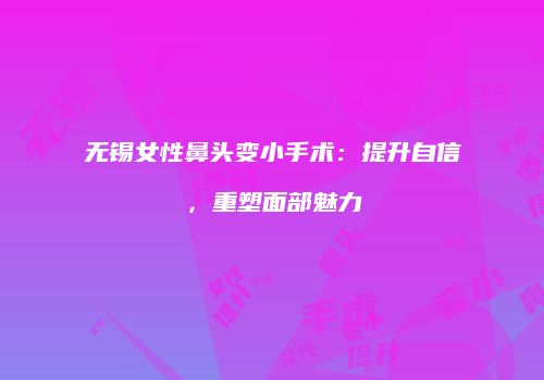无锡女性鼻头变小手术：提升自信，重塑面部魅力