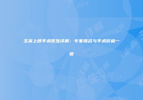 玉溪上颌手术医生详解：专家排名与手术价格一览