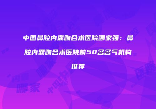 中国鼻腔内囊吻合术医院哪家强：鼻腔内囊吻合术医院前50名名气机构推荐