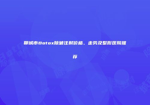 聊城市Botox除皱注射价格、走势及整形医院推荐