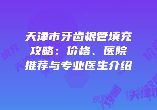 天津市牙齿根管填充攻略：价格、医院推荐与专业医生介绍
