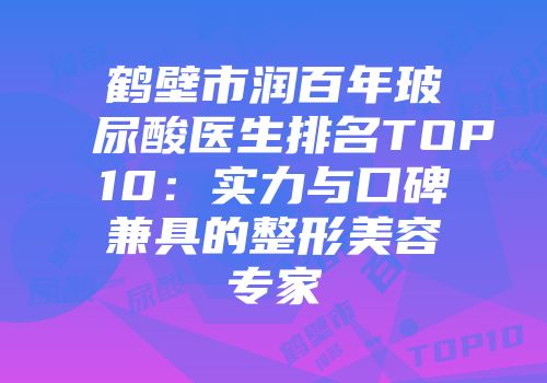 鹤壁市润百年玻尿酸医生排名TOP10：实力与口碑兼具的整形美容专家