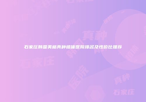 石家庄韩国美格真种植体医院排名及性价比推荐