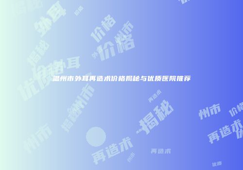 温州市外耳再造术价格揭秘与优质医院推荐