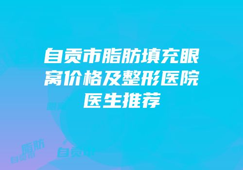 自贡市脂肪填充眼窝价格及整形医院医生推荐