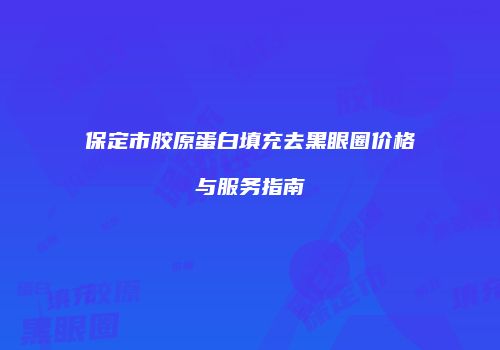 保定市胶原蛋白填充去黑眼圈价格与服务指南