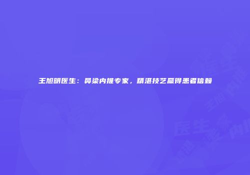 王旭明医生：鼻梁内推专家，精湛技艺赢得患者信赖