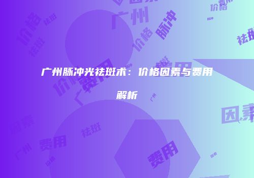 广州脉冲光祛斑术：价格因素与费用解析