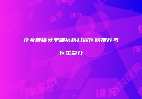 萍乡市镶牙单端搭桥口腔医院推荐与医生简介