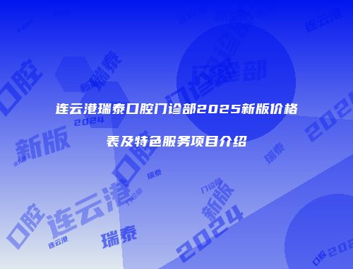 连云港瑞泰口腔门诊部2025新版价格表及特色服务项目介绍