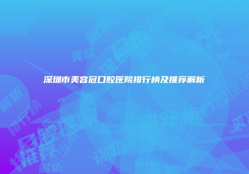 深圳市美容冠口腔医院排行榜及推荐解析