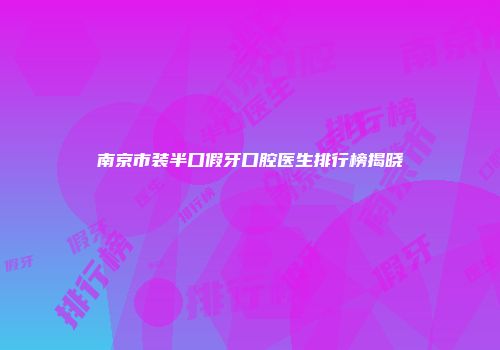 南京市装半口假牙口腔医生排行榜揭晓