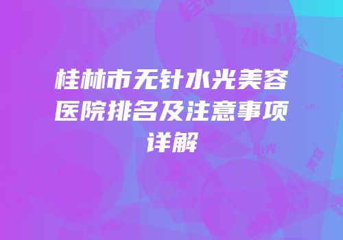 桂林市无针水光美容医院排名及注意事项详解