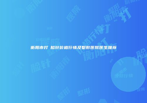 衡阳市打廋脸针价格行情及整形医院医生推荐