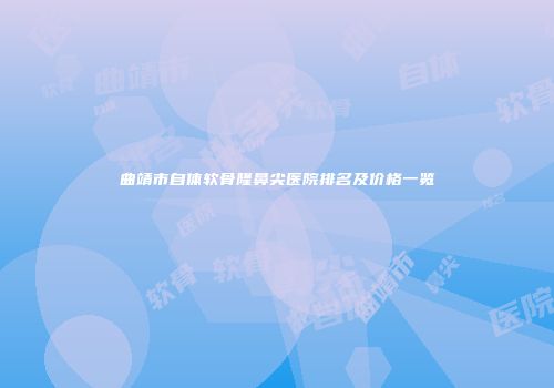 曲靖市自体软骨隆鼻尖医院排名及价格一览