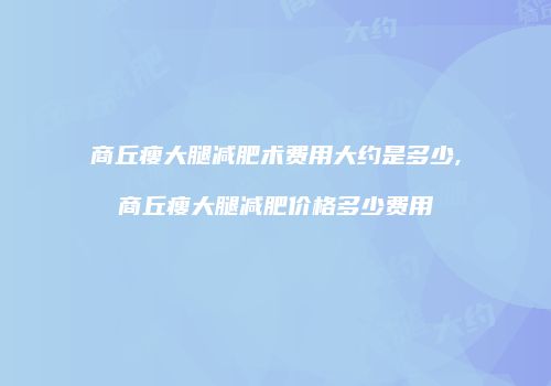 商丘瘦大腿减肥术费用大约是多少,商丘瘦大腿减肥价格多少费用
