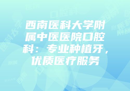 西南医科大学附属中医医院口腔科：专业种植牙，优质医疗服务