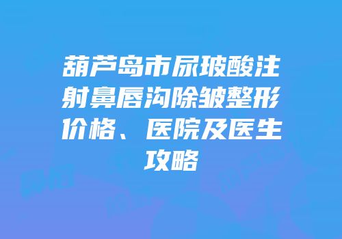 葫芦岛市尿玻酸注射鼻唇沟除皱整形价格、医院及医生攻略