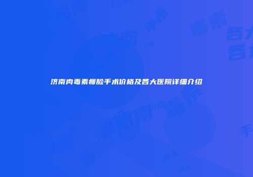 济南肉毒素瘦脸手术价格及各大医院详细介绍