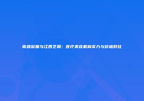 南昌俊雅与江西艺和：医疗美容机构实力与价格对比