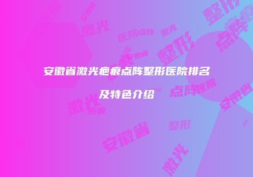 安徽省激光疤痕点阵整形医院排名及特色介绍