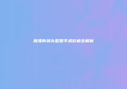 鹰潭市鼻头整型手术价格全解析