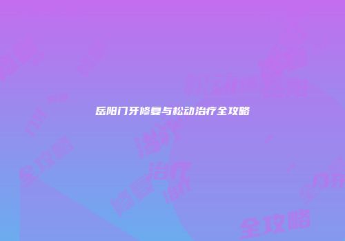 岳阳门牙修复与松动治疗全攻略