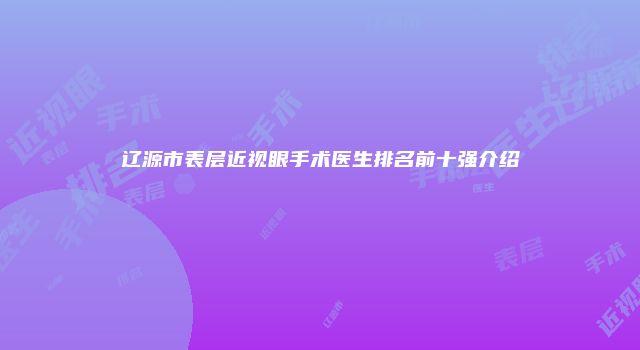 辽源市表层近视眼手术医生排名前十强介绍