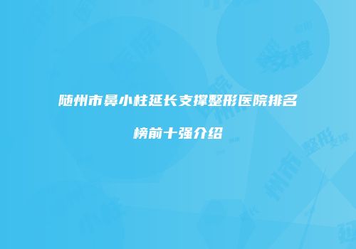 随州市鼻小柱延长支撑整形医院排名榜前十强介绍