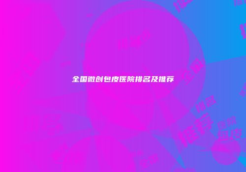 全国微创包皮医院排名及推荐