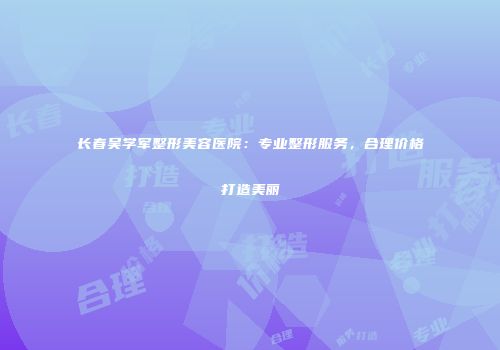 长春吴学军整形美容医院：专业整形服务，合理价格打造美丽