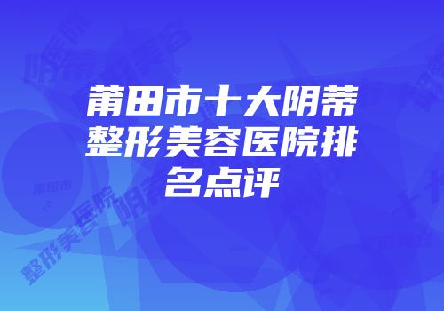 莆田市十大阴蒂整形美容医院排名点评
