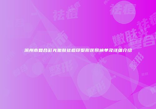 滨州市复合彩光嫩肤祛痘印整形医院榜单及详细介绍