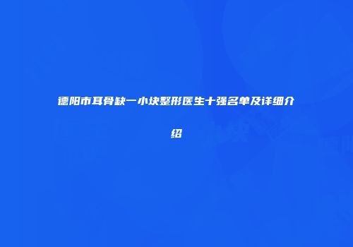 德阳市耳骨缺一小块整形医生十强名单及详细介绍
