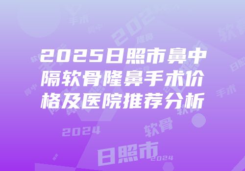 2025日照市鼻中隔软骨隆鼻手术价格及医院推荐分析