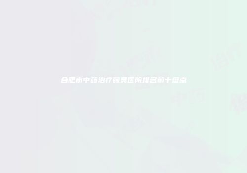 合肥市中药治疗腋臭医院排名前十盘点