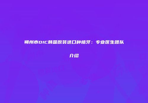 朔州市DIC韩国原装进口种植牙：专业医生团队介绍