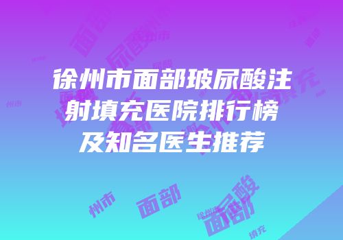 徐州市面部玻尿酸注射填充医院排行榜及知名医生推荐