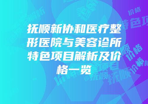 抚顺新协和医疗整形医院与美容诊所特色项目解析及价格一览