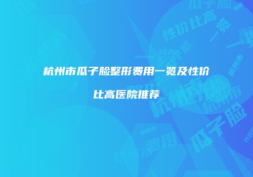 杭州市瓜子脸整形费用一览及性价比高医院推荐