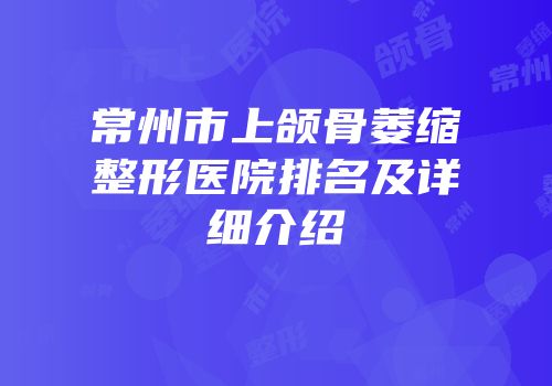 常州市上颌骨萎缩整形医院排名及详细介绍