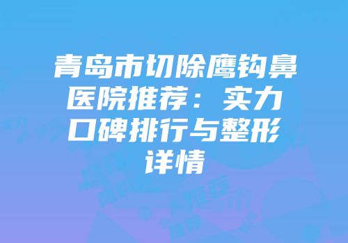 青岛市切除鹰钩鼻医院推荐：实力口碑排行与整形详情