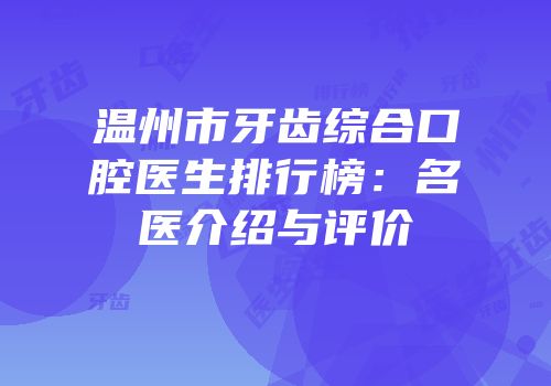 温州市牙齿综合口腔医生排行榜：名医介绍与评价