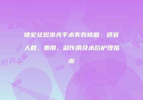德宏祛斑激光手术失败修复：适宜人群、费用、副作用及术后护理指南