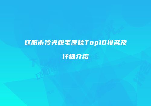 辽阳市冷光脱毛医院Top10排名及详细介绍