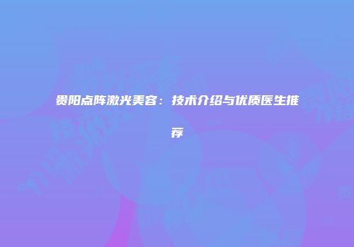 贵阳点阵激光美容：技术介绍与优质医生推荐