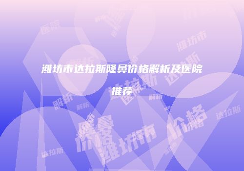 潍坊市达拉斯隆鼻价格解析及医院推荐