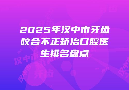 2025年汉中市牙齿咬合不正矫治口腔医生排名盘点